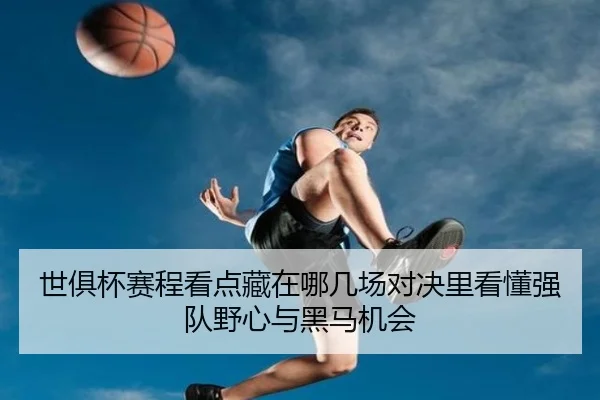 世俱杯赛程看点藏在哪几场对决里看懂强队野心与黑马机会